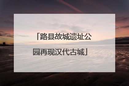 路县故城遗址公园再现汉代古城