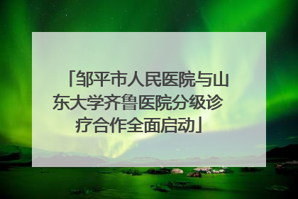 邹平市人民医院与山东大学齐鲁医院分级诊疗合作全面启动