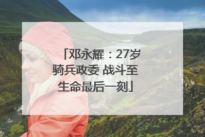 邓永耀：27岁骑兵政委 战斗至生命最后一刻