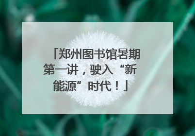 郑州图书馆暑期第一讲，驶入“新能源”时代！