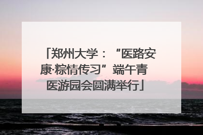 郑州大学：“医路安康·粽情传习”端午青医游园会圆满举行