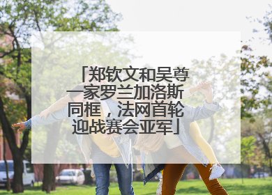 郑钦文和吴尊一家罗兰加洛斯同框，法网首轮迎战赛会亚军