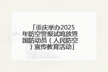重庆举办2025年防空警报试鸣放暨国防动员（人民防空）宣传教育活动