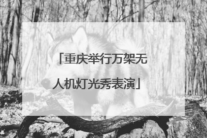 重庆举行万架无人机灯光秀表演