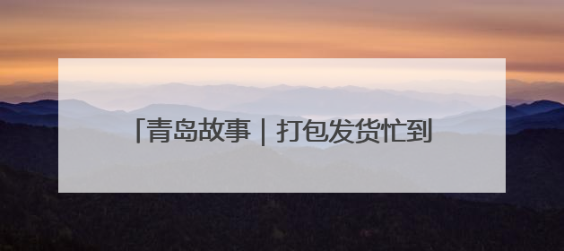 青岛故事｜打包发货忙到凌晨四点钟，这个假期崔家集小西红柿加倍“受宠”