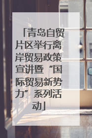 青岛自贸片区举行离岸贸易政策宣讲暨“国际贸易新势力”系列活动