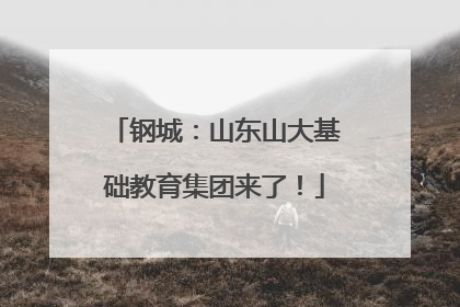 钢城：山东山大基础教育集团来了！