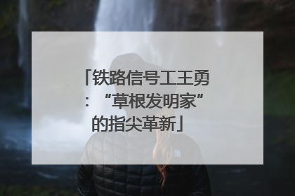 铁路信号工王勇：“草根发明家”的指尖革新