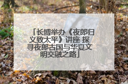 长博举办《夜郎归义致太平》讲座 探寻夜郎古国与华夏文明交融之路