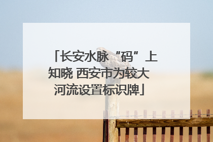 长安水脉“码”上知晓 西安市为较大河流设置标识牌