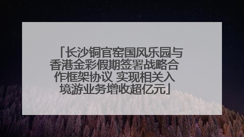 长沙铜官窑国风乐园与香港金彩假期签署战略合作框架协议 实现相关入境游业务增收超亿元