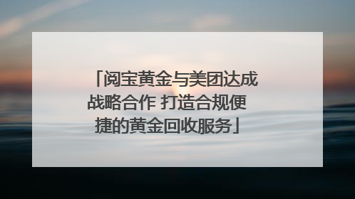 阅宝黄金与美团达成战略合作 打造合规便捷的黄金回收服务