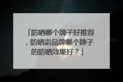 防晒哪个牌子好推荐，防晒霜品牌哪个牌子的防晒效果好？
