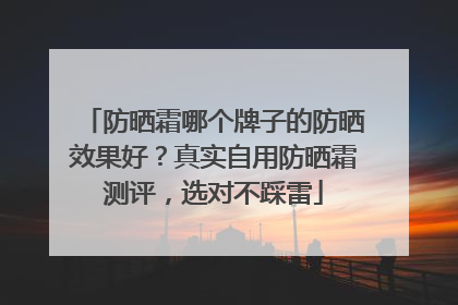 防晒霜哪个牌子的防晒效果好？真实自用防晒霜测评，选对不踩雷