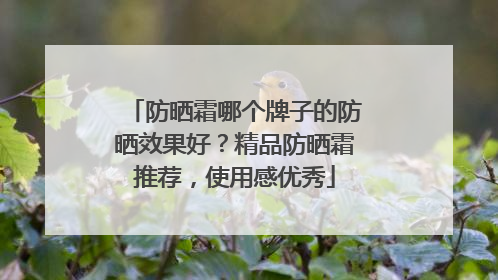 防晒霜哪个牌子的防晒效果好？精品防晒霜推荐，使用感优秀