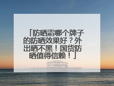 防晒霜哪个牌子的防晒效果好？外出晒不黑！国货防晒值得信赖！