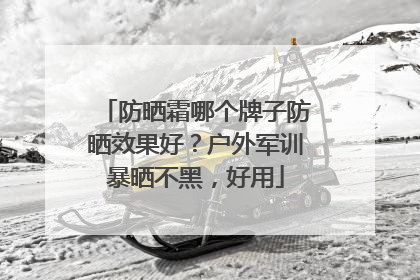 防晒霜哪个牌子防晒效果好？户外军训暴晒不黑，好用