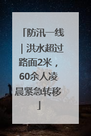 防汛一线｜洪水超过路面2米，60余人凌晨紧急转移