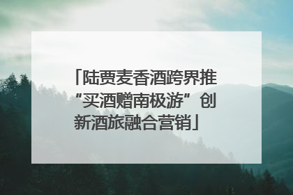 陆贾麦香酒跨界推“买酒赠南极游”创新酒旅融合营销