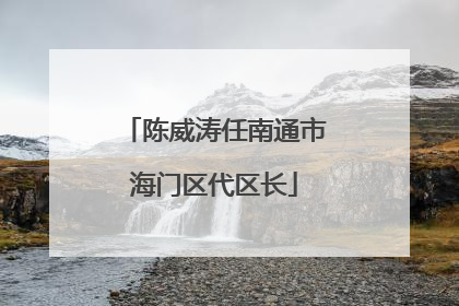 陈威涛任南通市海门区代区长