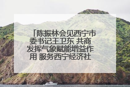 陈振林会见西宁市委书记王卫东 共商发挥气象赋能增益作用 服务西宁经济社会高质量发展