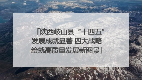 陕西岐山县“十四五”发展成就显著 四大战略绘就高质量发展新图景