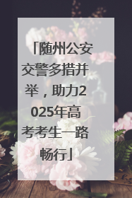 随州公安交警多措并举，助力2025年高考考生一路畅行