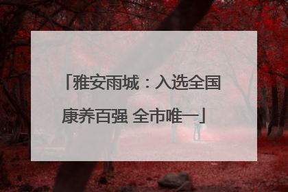 雅安雨城：入选全国康养百强 全市唯一