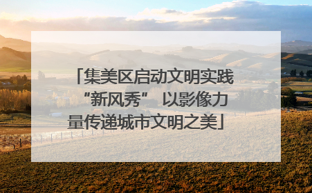 集美区启动文明实践“新风秀” 以影像力量传递城市文明之美