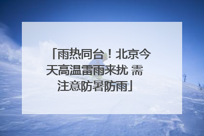 雨热同台！北京今天高温雷雨来扰 需注意防暑防雨