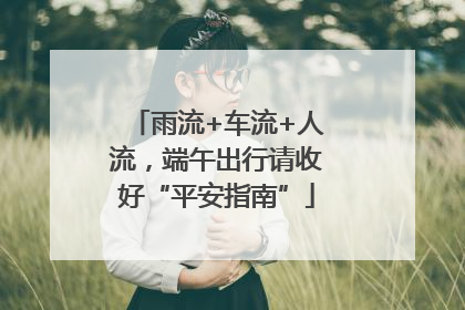 雨流+车流+人流，端午出行请收好“平安指南”