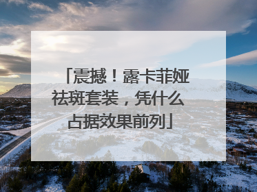 震撼！露卡菲娅祛斑套装，凭什么占据效果前列