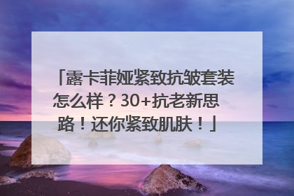 露卡菲娅紧致抗皱套装怎么样？30+抗老新思路！还你紧致肌肤！