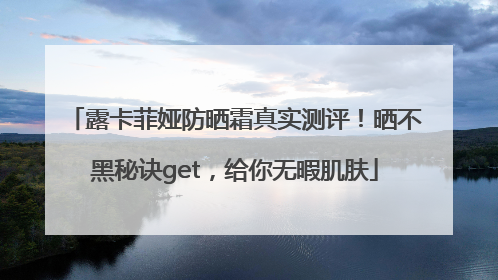 露卡菲娅防晒霜真实测评！晒不黑秘诀get，给你无暇肌肤