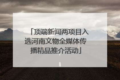 顶端新闻两项目入选河南文物全媒体传播精品推介活动