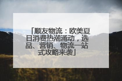 顺友物流：欧美夏日消费热潮涌动，选品、营销、物流一站式攻略来袭