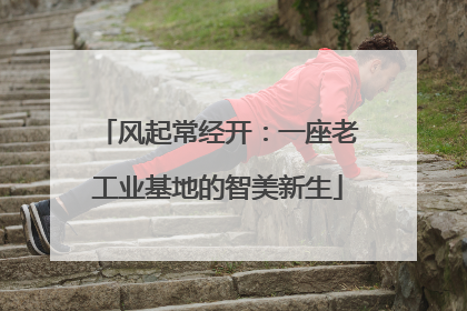 风起常经开：一座老工业基地的智美新生