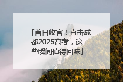 首日收官！直击成都2025高考，这些瞬间值得回味