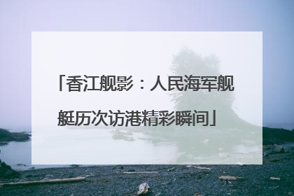 香江舰影：人民海军舰艇历次访港精彩瞬间