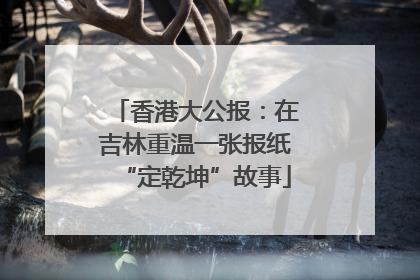 香港大公报：在吉林重温一张报纸“定乾坤”故事