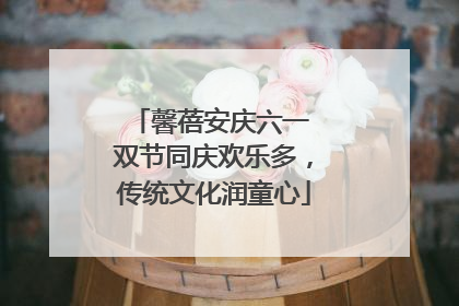 馨蓓安庆六一 双节同庆欢乐多，传统文化润童心