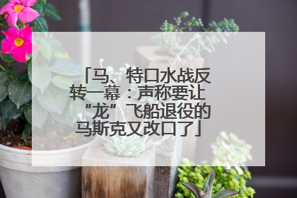 马、特口水战反转一幕：声称要让“龙”飞船退役的马斯克又改口了