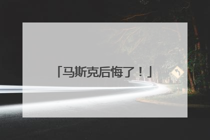 马斯克后悔了！