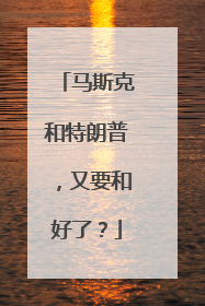 马斯克和特朗普，又要和好了？