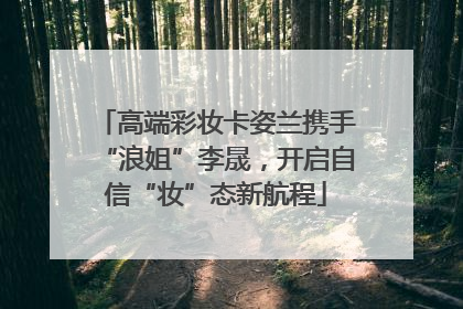高端彩妆卡姿兰携手“浪姐”李晟，开启自信“妆”态新航程