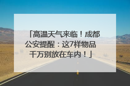 高温天气来临！成都公安提醒：这7样物品千万别放在车内！