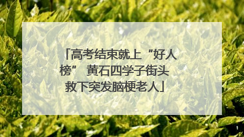 高考结束就上“好人榜” 黄石四学子街头救下突发脑梗老人