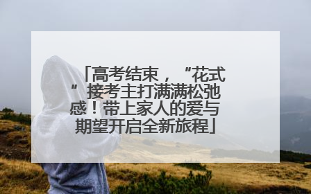 高考结束，“花式”接考主打满满松弛感！带上家人的爱与期望开启全新旅程