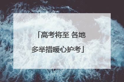 高考将至 各地多举措暖心护考