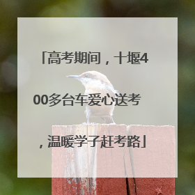 高考期间，十堰400多台车爱心送考，温暖学子赶考路